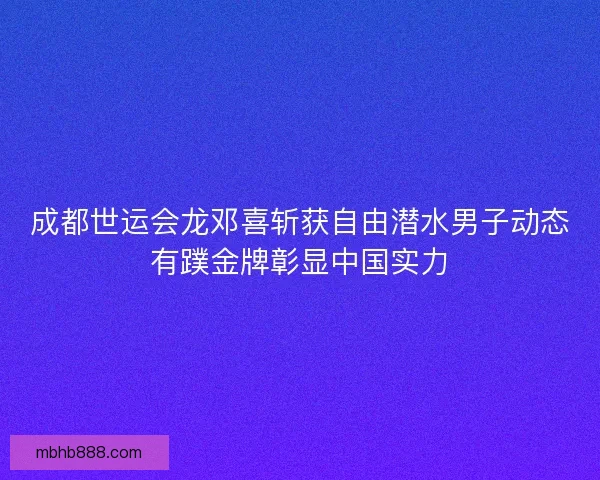 成都世运会龙邓喜斩获自由潜水男子动态有蹼金牌彰显中国实力