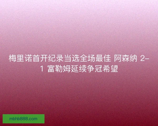 梅里诺首开纪录当选全场最佳 阿森纳 2-1 富勒姆延续争冠希望