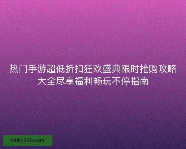 热门手游超低折扣狂欢盛典限时抢购攻略大全尽享福利畅玩不停指南