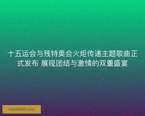 十五运会与残特奥会火炬传递主题歌曲正式发布 展现团结与激情的双重盛宴