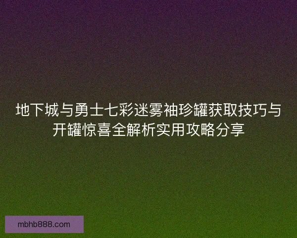 地下城与勇士七彩迷雾袖珍罐获取技巧与开罐惊喜全解析实用攻略分享
