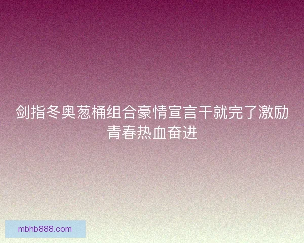 剑指冬奥葱桶组合豪情宣言干就完了激励青春热血奋进