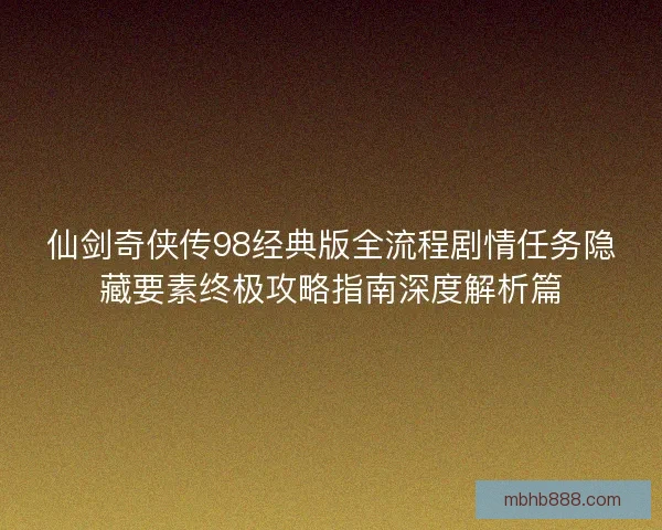 仙剑奇侠传98经典版全流程剧情任务隐藏要素终极攻略指南深度解析篇