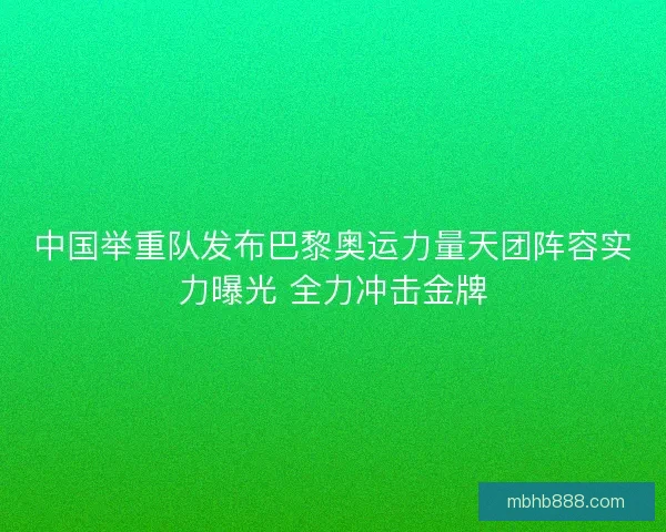 中国举重队发布巴黎奥运力量天团阵容实力曝光 全力冲击金牌