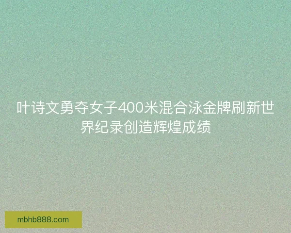 叶诗文勇夺女子400米混合泳金牌刷新世界纪录创造辉煌成绩