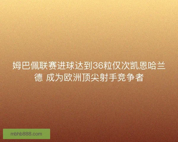姆巴佩联赛进球达到36粒仅次凯恩哈兰德 成为欧洲顶尖射手竞争者