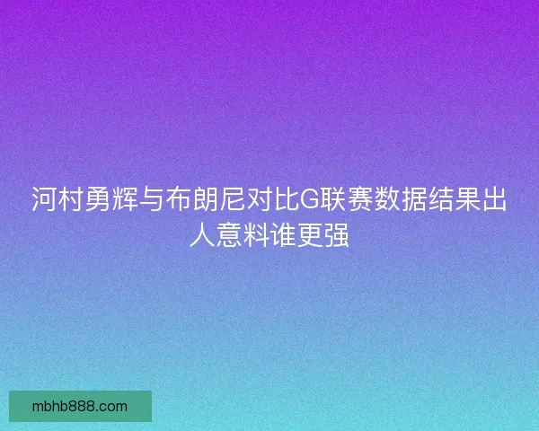 河村勇辉与布朗尼对比G联赛数据结果出人意料谁更强